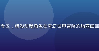 豆花视频官网动漫番剧专区，精彩动漫角色在奇幻世界冒险的绚丽画面，色彩鲜艳充满想象力