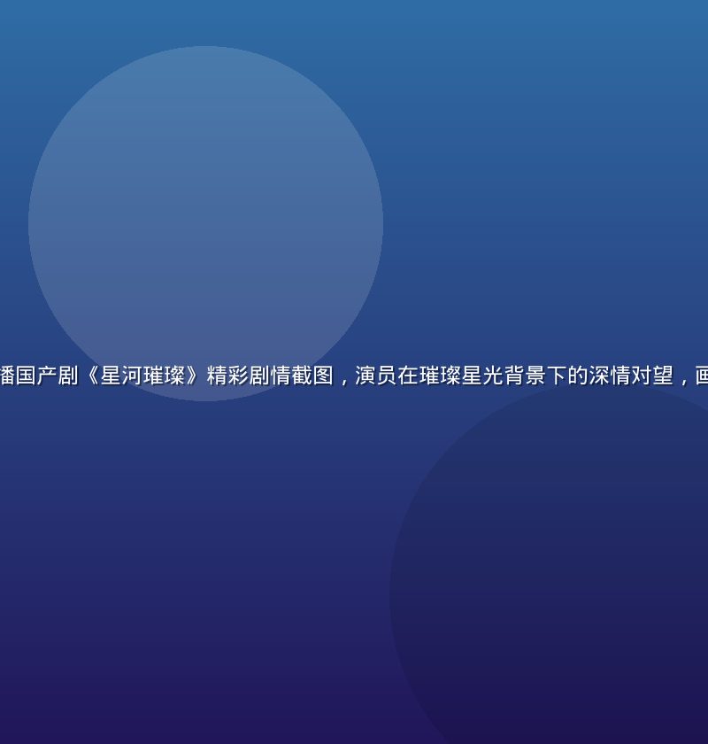 豆花视频官网热播国产剧《星河璀璨》精彩剧情截图，演员在璀璨星光背景下的深情对望，画面色调浪漫温暖