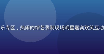 豆花视频官网综艺娱乐专区，热闹的综艺录制现场明星嘉宾欢笑互动，舞台灯光绚烂多彩